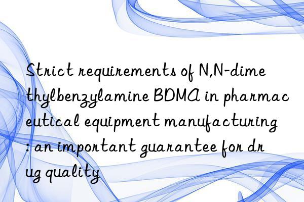 strict requirements of n,n-dimethylbenzylamine bdma in pharmaceutical equipment manufacturing: an important guarantee for drug quality