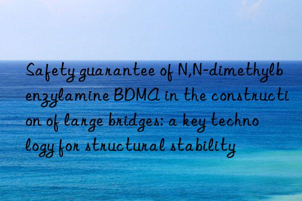 safety guarantee of n,n-dimethylbenzylamine bdma in the construction of large bridges: a key technology for structural stability