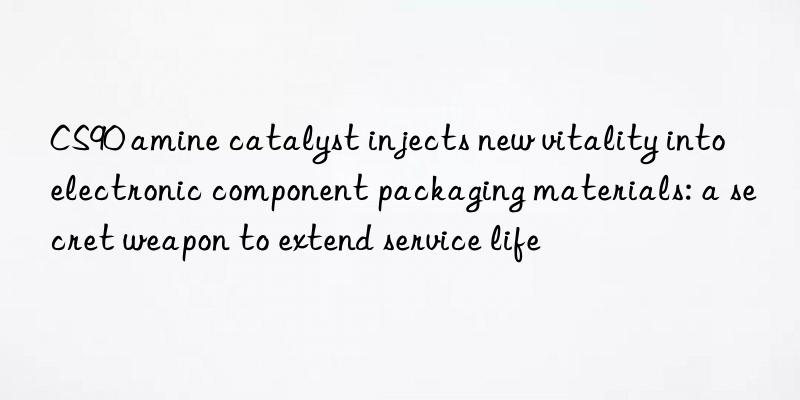 cs90 amine catalyst injects new vitality into electronic component packaging materials: a secret weapon to extend service life