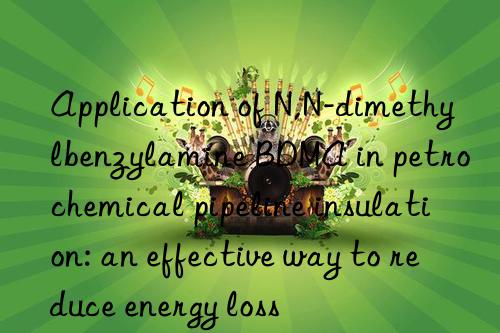 application of n,n-dimethylbenzylamine bdma in petrochemical pipeline insulation: an effective way to reduce energy loss