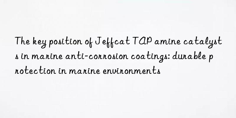 the key position of jeffcat tap amine catalysts in marine anti-corrosion coatings: durable protection in marine environments