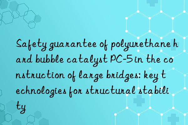 safety guarantee of polyurethane hard bubble catalyst pc-5 in the construction of large bridges: key technologies for structural stability