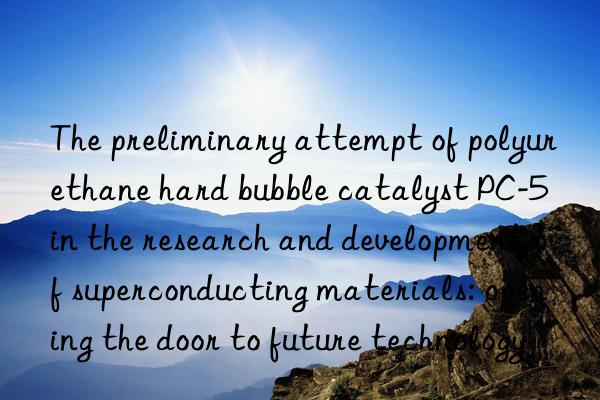 the preliminary attempt of polyurethane hard bubble catalyst pc-5 in the research and development of superconducting materials: opening the door to future technology