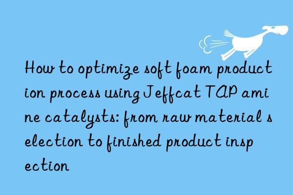 how to optimize soft foam production process using jeffcat tap amine catalysts: from raw material selection to finished product inspection