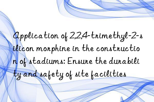 application of 2,2,4-trimethyl-2-silicon morphine in the construction of stadiums: ensure the durability and safety of site facilities