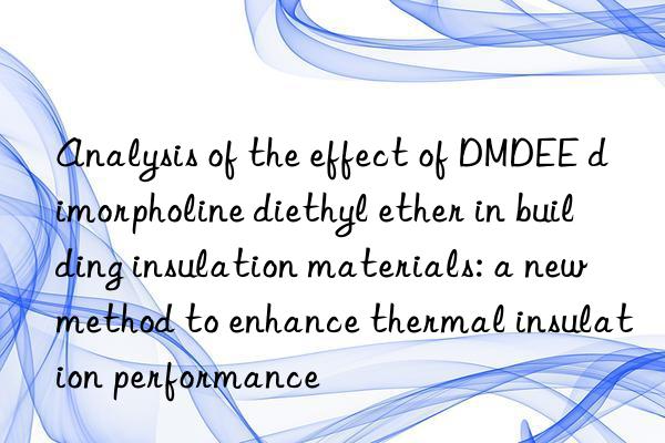 analysis of the effect of dmdee dimorpholine diethyl ether in building insulation materials: a new method to enhance thermal insulation performance