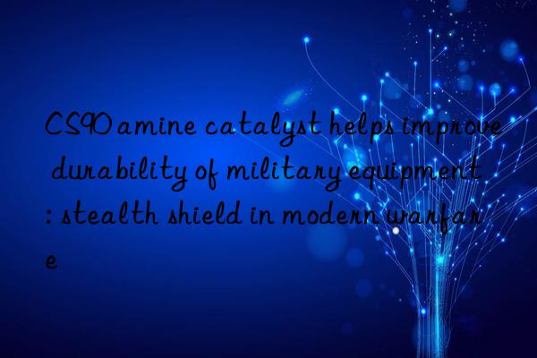 cs90 amine catalyst helps improve durability of military equipment: stealth shield in modern warfare