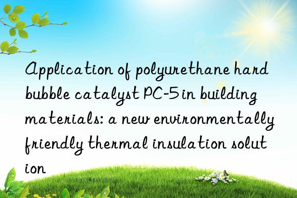 application of polyurethane hard bubble catalyst pc-5 in building materials: a new environmentally friendly thermal insulation solution
