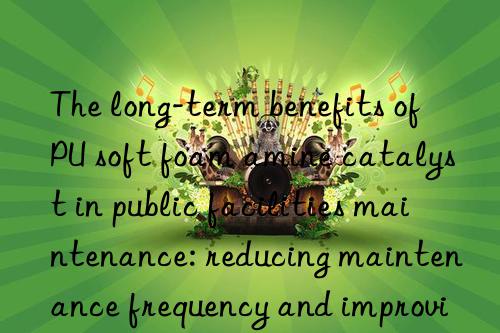 the long-term benefits of pu soft foam amine catalyst in public facilities maintenance: reducing maintenance frequency and improving service quality