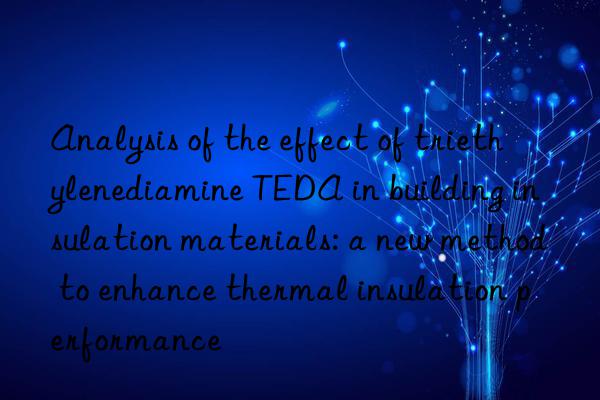 analysis of the effect of triethylenediamine teda in building insulation materials: a new method to enhance thermal insulation performance