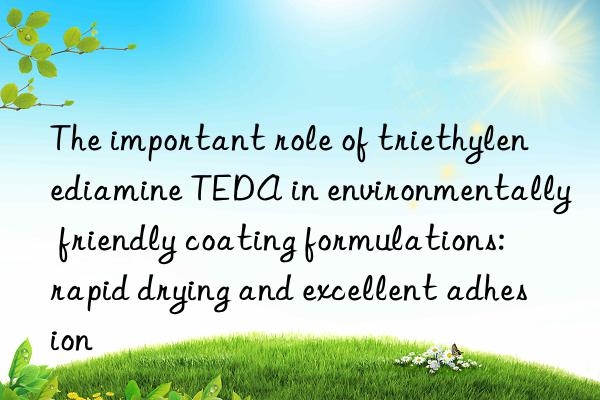 the important role of triethylenediamine teda in environmentally friendly coating formulations: rapid drying and excellent adhesion