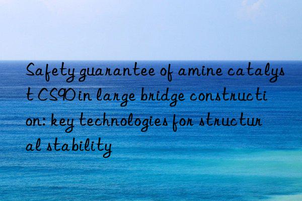 safety guarantee of amine catalyst cs90 in large bridge construction: key technologies for structural stability