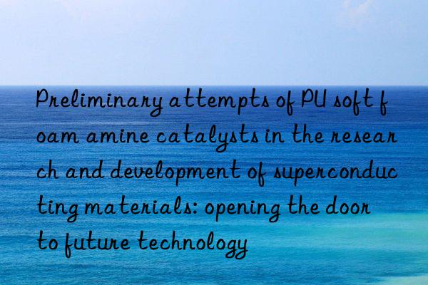 preliminary attempts of pu soft foam amine catalysts in the research and development of superconducting materials: opening the door to future technology