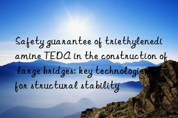 safety guarantee of triethylenediamine teda in the construction of large bridges: key technologies for structural stability