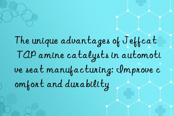 the unique advantages of jeffcat tap amine catalysts in automotive seat manufacturing: improve comfort and durability