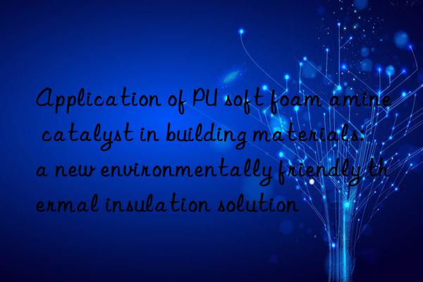 application of pu soft foam amine catalyst in building materials: a new environmentally friendly thermal insulation solution