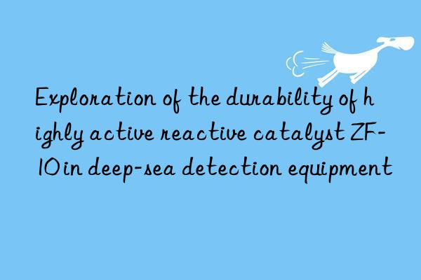 exploration of the durability of highly active reactive catalyst zf-10 in deep-sea detection equipment