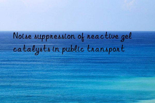 noise suppression of reactive gel catalysts in public transport
