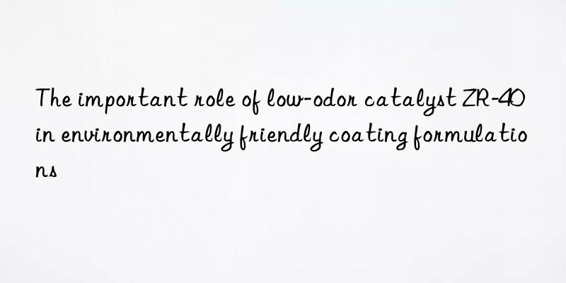 the important role of low-odor catalyst zr-40 in environmentally friendly coating formulations