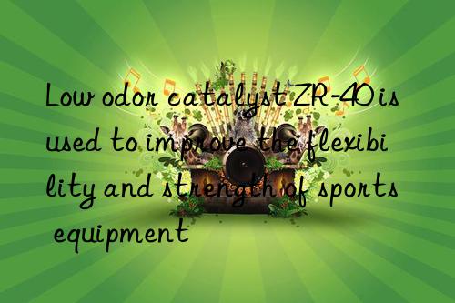 low odor catalyst zr-40 is used to improve the flexibility and strength of sports equipment