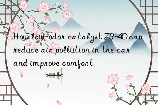 how low-odor catalyst zr-40 can reduce air pollution in the car and improve comfort