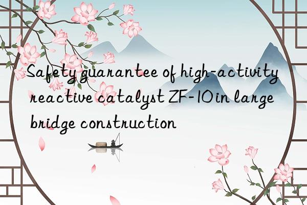 safety guarantee of high-activity reactive catalyst zf-10 in large bridge construction