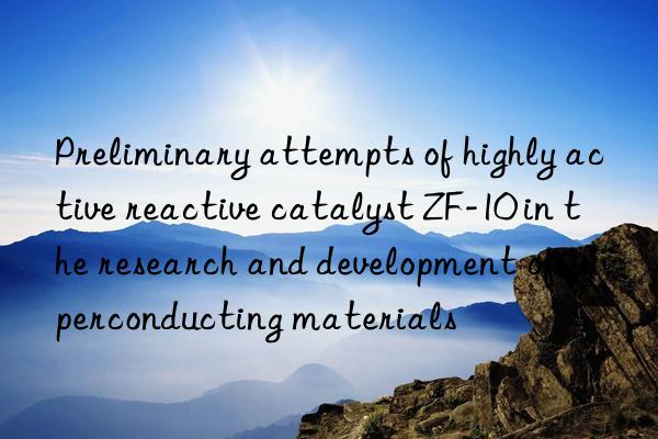 preliminary attempts of highly active reactive catalyst zf-10 in the research and development of superconducting materials