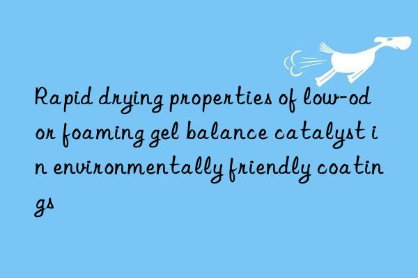 rapid drying properties of low-odor foaming gel balance catalyst in environmentally friendly coatings