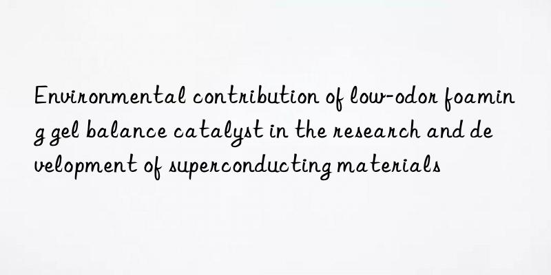 environmental contribution of low-odor foaming gel balance catalyst in the research and development of superconducting materials
