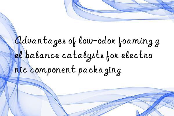 advantages of low-odor foaming gel balance catalysts for electronic component packaging