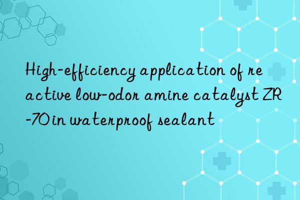 high-efficiency application of reactive low-odor amine catalyst zr-70 in waterproof sealant