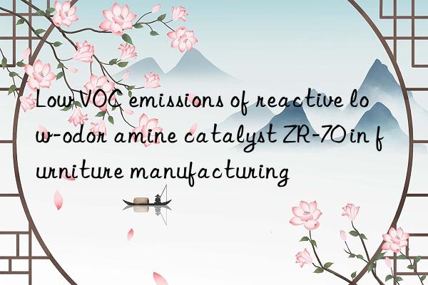 low voc emissions of reactive low-odor amine catalyst zr-70 in furniture manufacturing