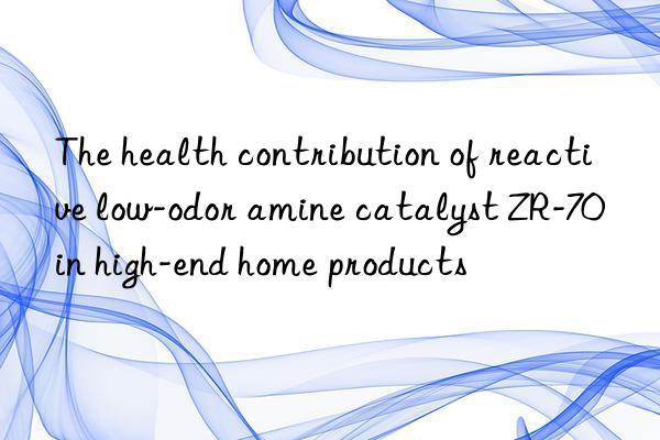 the health contribution of reactive low-odor amine catalyst zr-70 in high-end home products