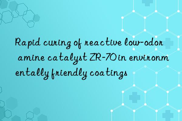rapid curing of reactive low-odor amine catalyst zr-70 in environmentally friendly coatings