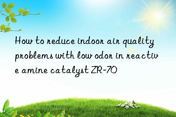 how to reduce indoor air quality problems with low odor in reactive amine catalyst zr-70