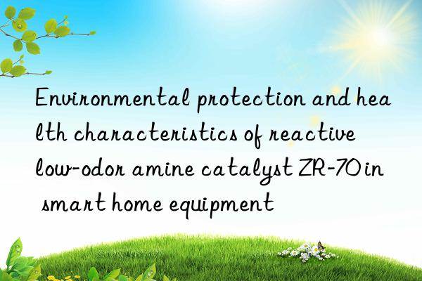environmental protection and health characteristics of reactive low-odor amine catalyst zr-70 in smart home equipment