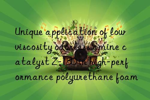 unique application of low viscosity odorless amine catalyst z-130 in high-performance polyurethane foam