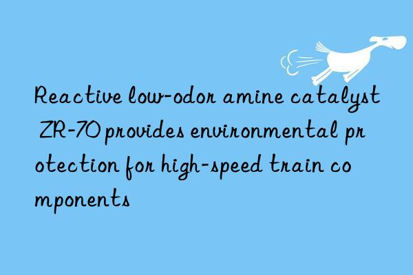 reactive low-odor amine catalyst zr-70 provides environmental protection for high-speed train components