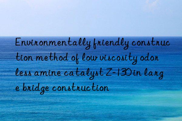 environmentally friendly construction method of low viscosity odorless amine catalyst z-130 in large bridge construction