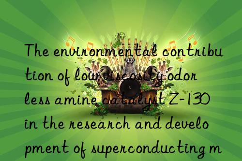 the environmental contribution of low viscosity odorless amine catalyst z-130 in the research and development of superconducting materials
