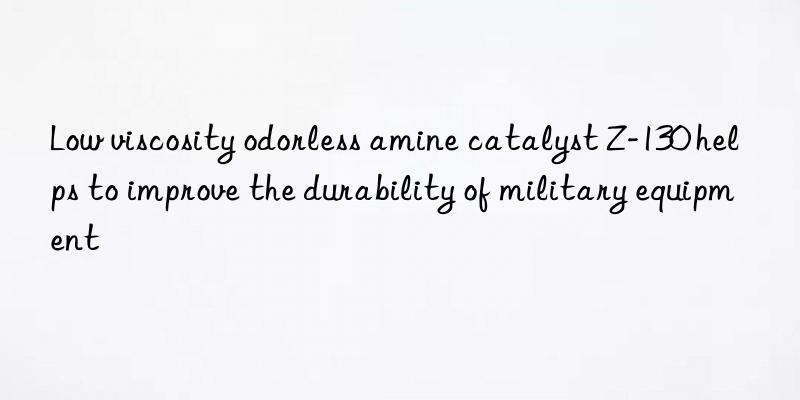 low viscosity odorless amine catalyst z-130 helps to improve the durability of military equipment