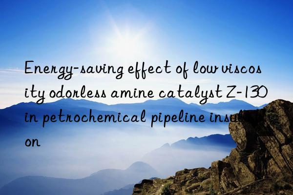 energy-saving effect of low viscosity odorless amine catalyst z-130 in petrochemical pipeline insulation