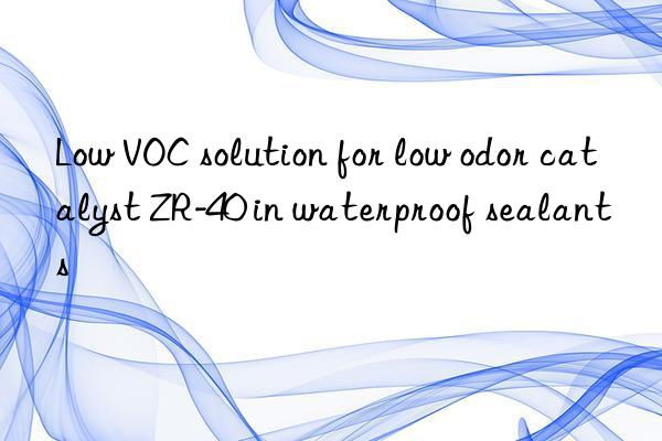 low voc solution for low odor catalyst zr-40 in waterproof sealants