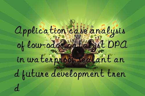 application case analysis of low-odor catalyst dpa in waterproof sealant and future development trend