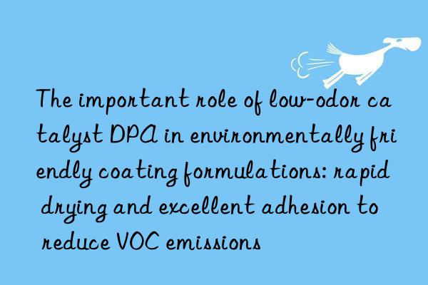the important role of low-odor catalyst dpa in environmentally friendly coating formulations: rapid drying and excellent adhesion to reduce voc emissions