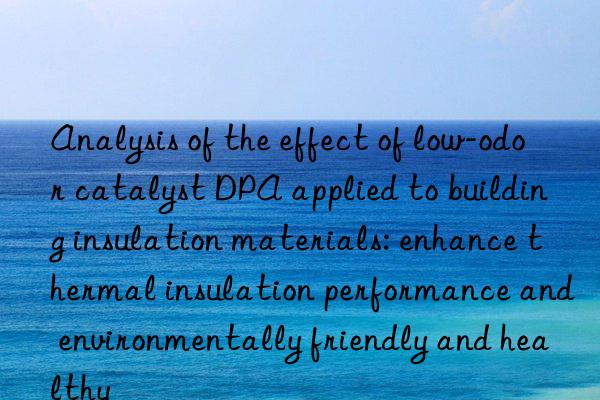 analysis of the effect of low-odor catalyst dpa applied to building insulation materials: enhance thermal insulation performance and environmentally friendly and healthy