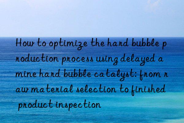 how to optimize the hard bubble production process using delayed amine hard bubble catalyst: from raw material selection to finished product inspection