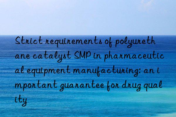 strict requirements of polyurethane catalyst smp in pharmaceutical equipment manufacturing: an important guarantee for drug quality