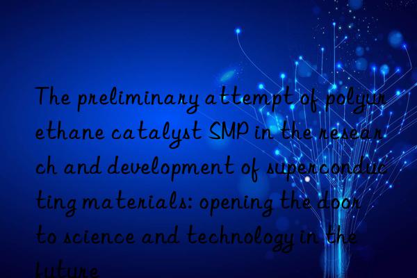 the preliminary attempt of polyurethane catalyst smp in the research and development of superconducting materials: opening the door to science and technology in the future