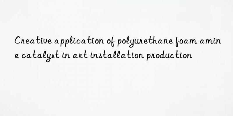 creative application of polyurethane foam amine catalyst in art installation production